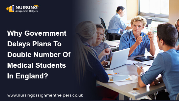 WHY GOVERNMENT DELAYS PLANS TO DOUBLE NUMBER OF MEDICAL STUDENTS IN ENGLAND?